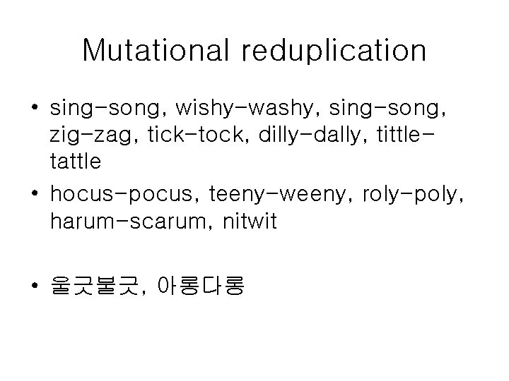 Mutational reduplication • sing-song, wishy-washy, sing-song, zig-zag, tick-tock, dilly-dally, tittletattle • hocus-pocus, teeny-weeny, roly-poly,
