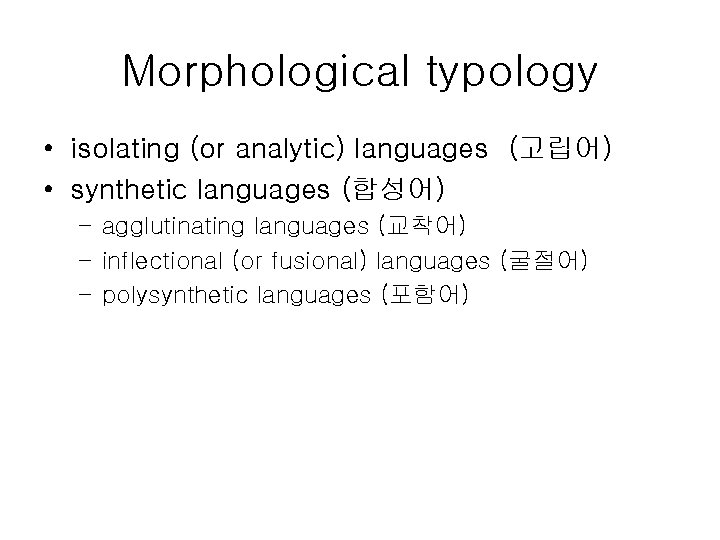 Morphological typology • isolating (or analytic) languages (고립어) • synthetic languages (합성어) – agglutinating