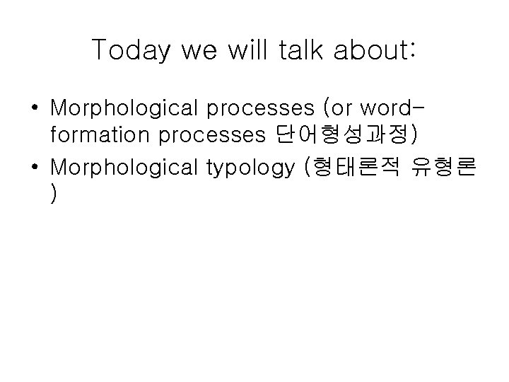 Today we will talk about: • Morphological processes (or wordformation processes 단어형성과정) • Morphological