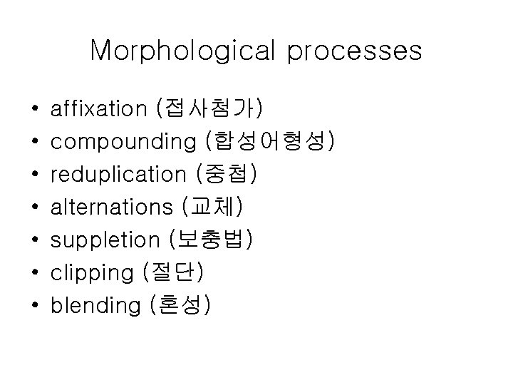 Morphological processes • • affixation (접사첨가) compounding (합성어형성) reduplication (중첩) alternations (교체) suppletion (보충법)