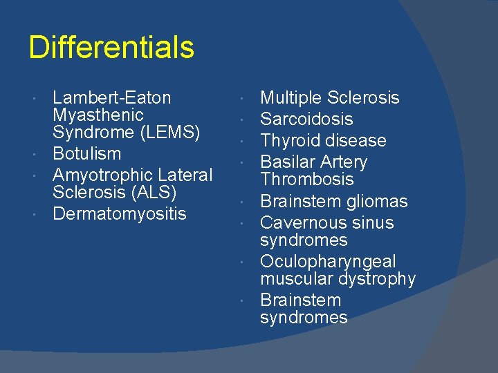 Differentials Lambert-Eaton Myasthenic Syndrome (LEMS) Botulism Amyotrophic Lateral Sclerosis (ALS) Dermatomyositis Multiple Sclerosis Sarcoidosis