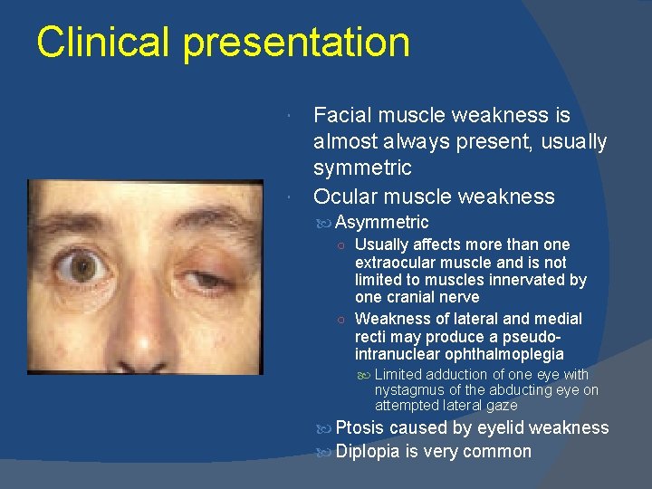 Clinical presentation Facial muscle weakness is almost always present, usually symmetric Ocular muscle weakness