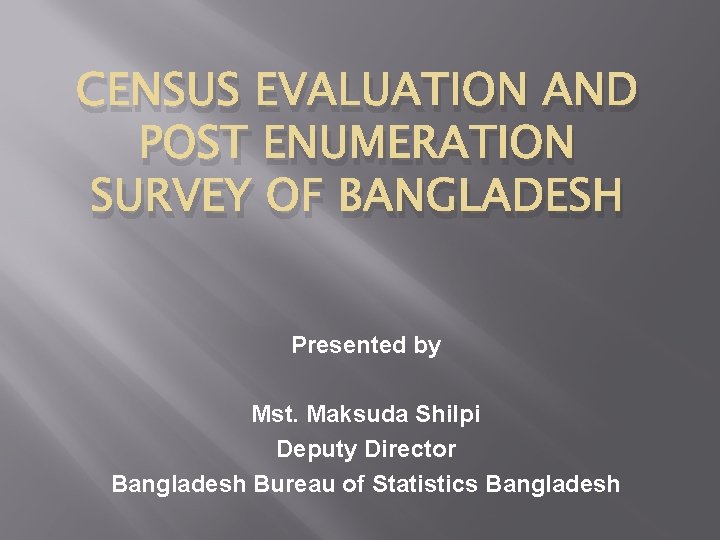 CENSUS EVALUATION AND POST ENUMERATION SURVEY OF BANGLADESH Presented by Mst. Maksuda Shilpi Deputy