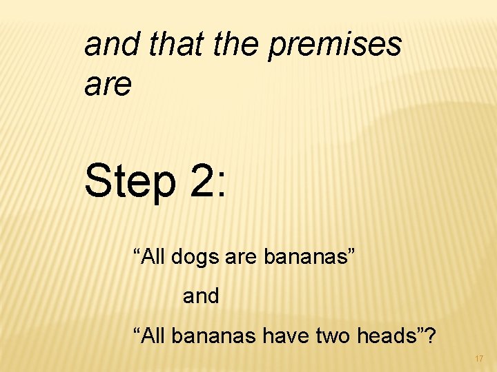and that the premises are Step 2: “All dogs are bananas” and “All bananas