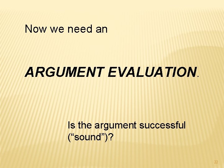 Now we need an ARGUMENT EVALUATION. Is the argument successful (“sound”)? 22 