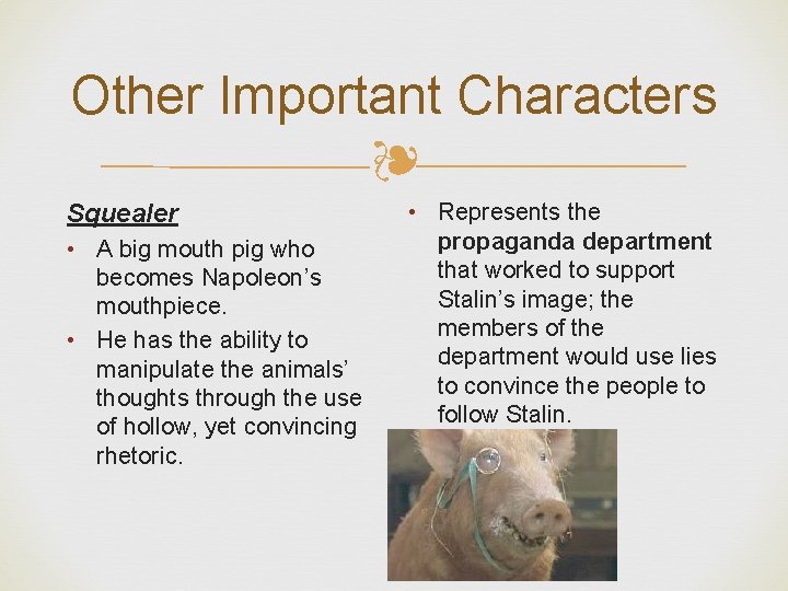 Other Important Characters ❧ Squealer • A big mouth pig who becomes Napoleon’s mouthpiece.
