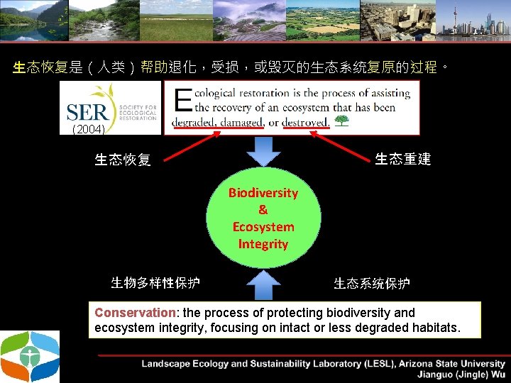 生态恢复是（人类）帮助退化，受损，或毁灭的生态系统复原的过程。 (2004) 生态重建 生态恢复 Biodiversity & Ecosystem Integrity 生物多样性保护 生态系统保护 Conservation: the process of
