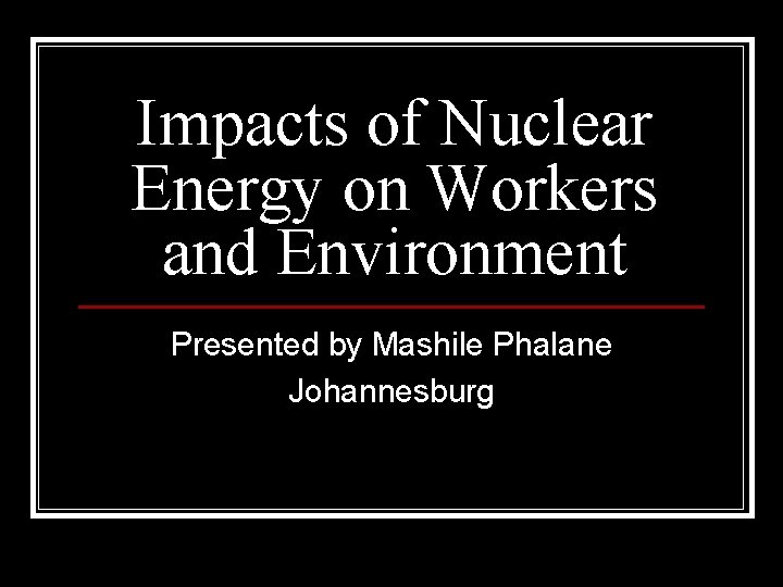 Impacts of Nuclear Energy on Workers and Environment Presented by Mashile Phalane Johannesburg 