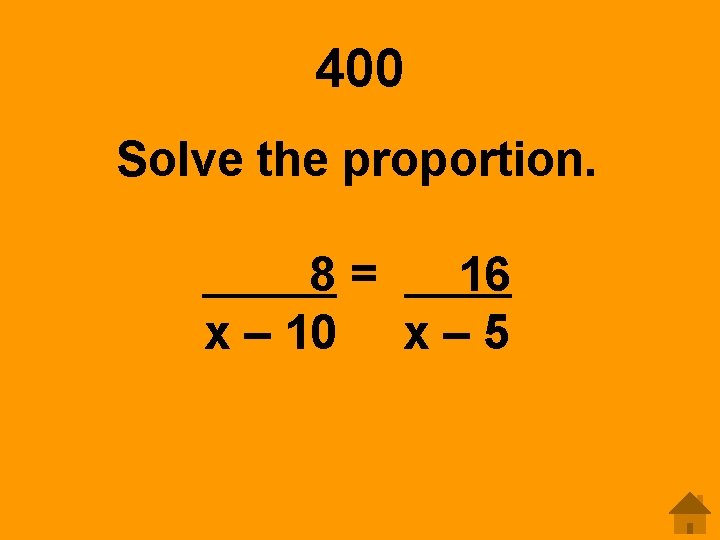 400 Solve the proportion. 8= 16 x – 10 x – 5 