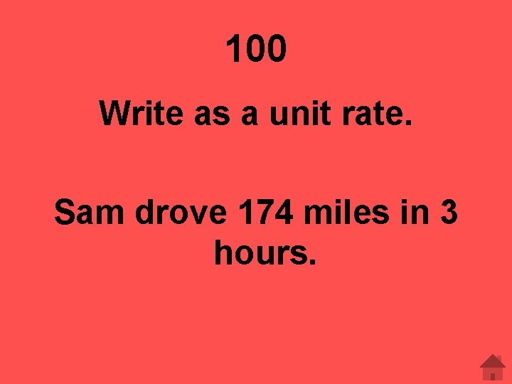 100 Write as a unit rate. Sam drove 174 miles in 3 hours. 