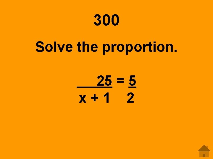 300 Solve the proportion. 25 = 5 x+1 2 