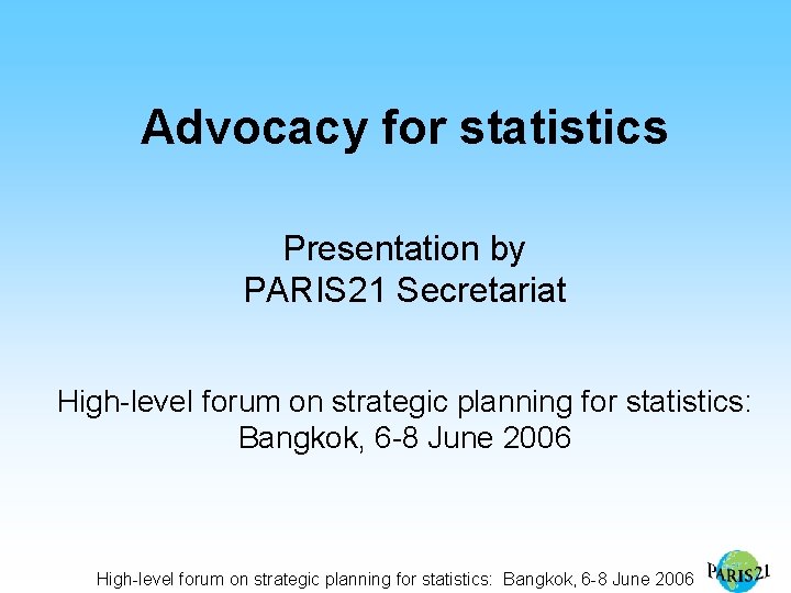 Advocacy for statistics Presentation by PARIS 21 Secretariat High-level forum on strategic planning for