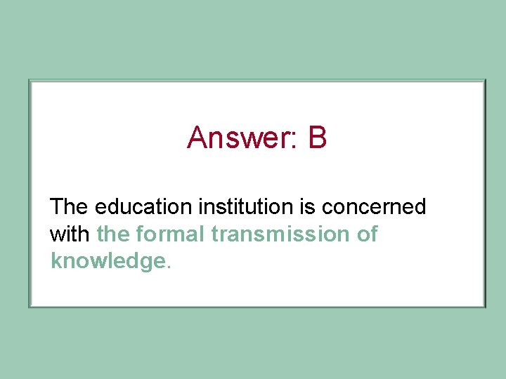 Answer: B The education institution is concerned with the formal transmission of knowledge. 