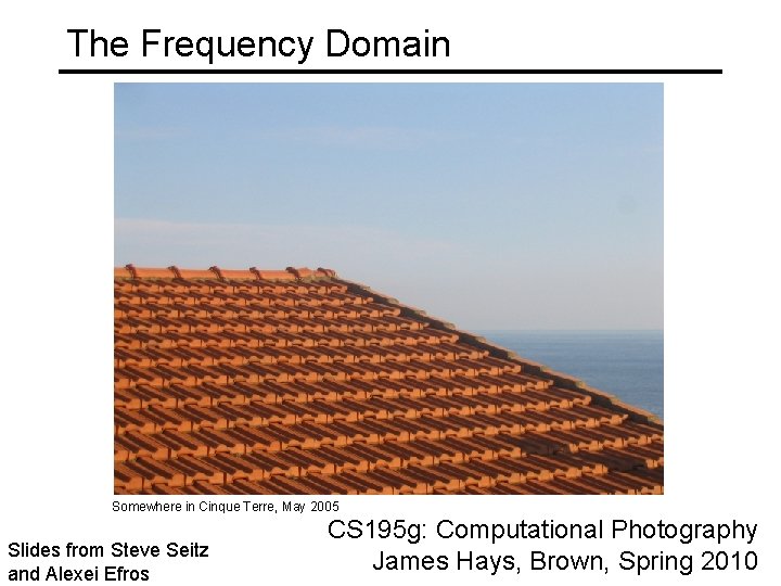 The Frequency Domain Somewhere in Cinque Terre, May 2005 Slides from Steve Seitz and