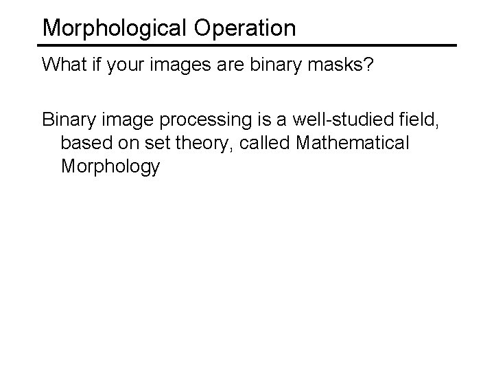 Morphological Operation What if your images are binary masks? Binary image processing is a