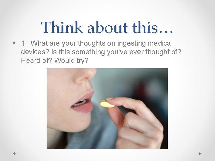 Think about this… • 1. What are your thoughts on ingesting medical devices? Is