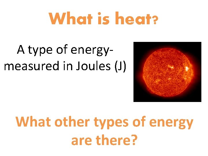 What is heat? A type of energymeasured in Joules (J) What other types of
