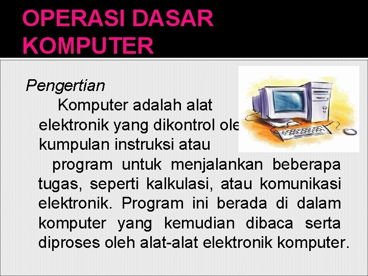 OPERASI DASAR KOMPUTER Pengertian Komputer adalah alat elektronik yang dikontrol oleh kumpulan instruksi atau