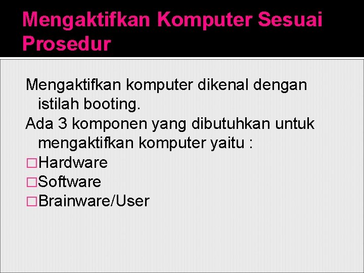 Mengaktifkan Komputer Sesuai Prosedur Mengaktifkan komputer dikenal dengan istilah booting. Ada 3 komponen yang