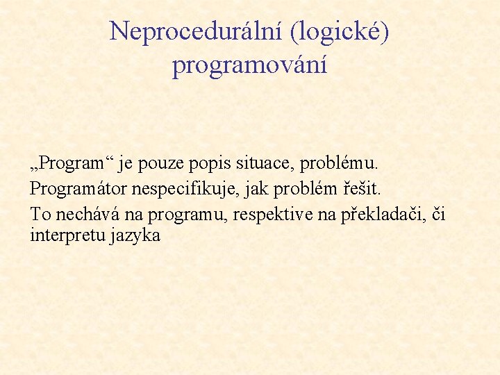 Neprocedurální (logické) programování „Program“ je pouze popis situace, problému. Programátor nespecifikuje, jak problém řešit.