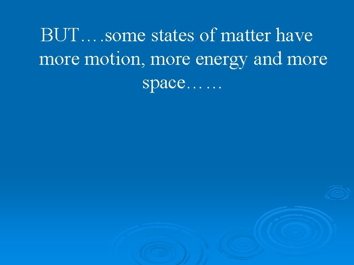 BUT…. some states of matter have more motion, more energy and more space…… 