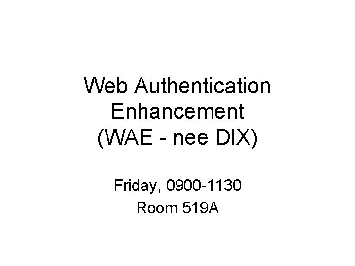 Web Authentication Enhancement (WAE - nee DIX) Friday, 0900 -1130 Room 519 A 