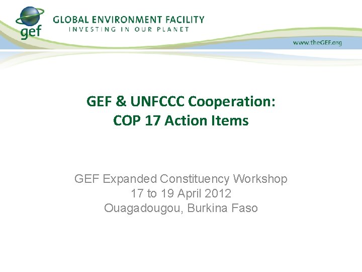 GEF & UNFCCC Cooperation: COP 17 Action Items GEF Expanded Constituency Workshop 17 to