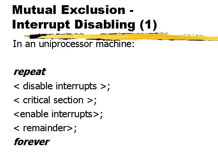 Mutual Exclusion Interrupt Disabling (1) In an uniprocessor machine: repeat < disable interrupts >;