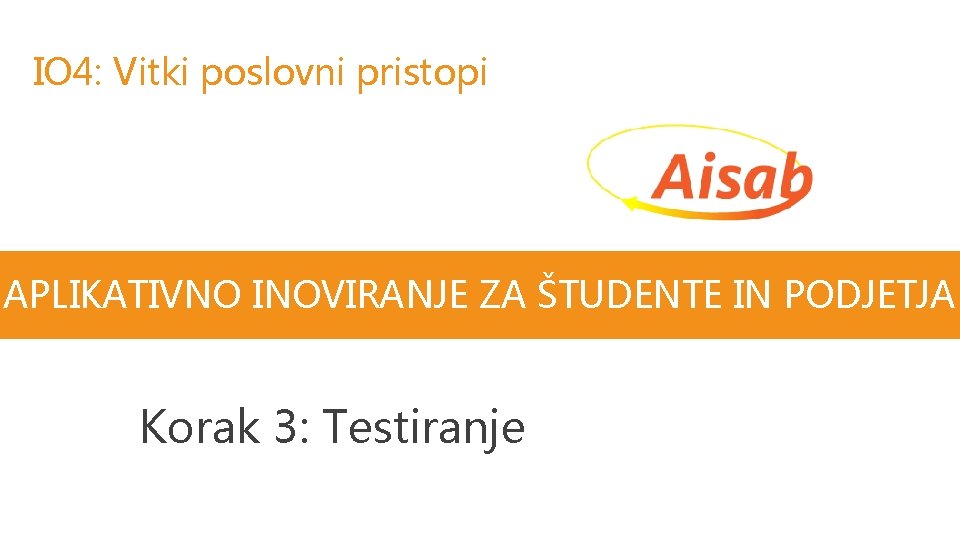 IO 4: Vitki poslovni pristopi APLIKATIVNO INOVIRANJE ZA ŠTUDENTE IN PODJETJA Korak 3: Testiranje