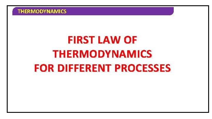 THERMODYNAMICS FIRST LAW OF THERMODYNAMICS FOR DIFFERENT PROCESSES 