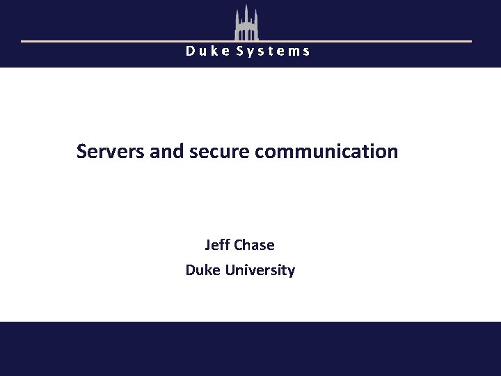 Duke Systems Servers and secure communication Jeff Chase Duke University 