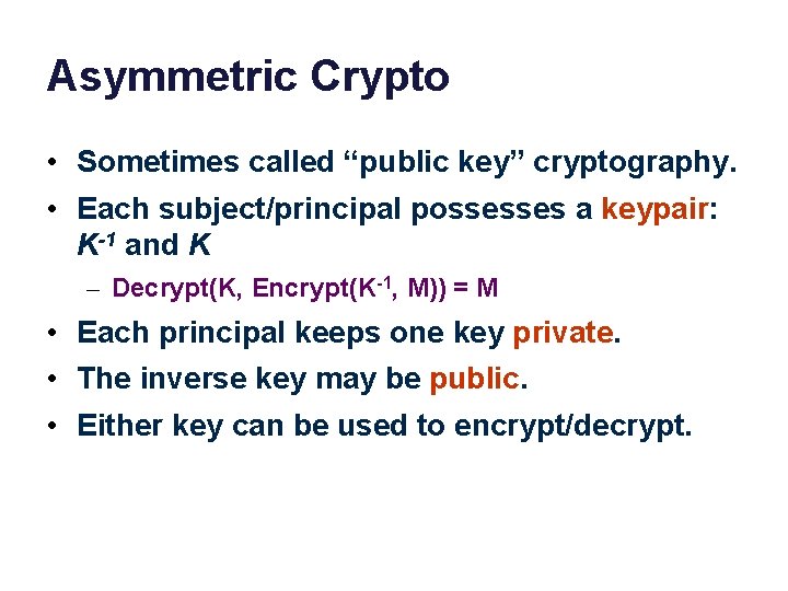 Asymmetric Crypto • Sometimes called “public key” cryptography. • Each subject/principal possesses a keypair: