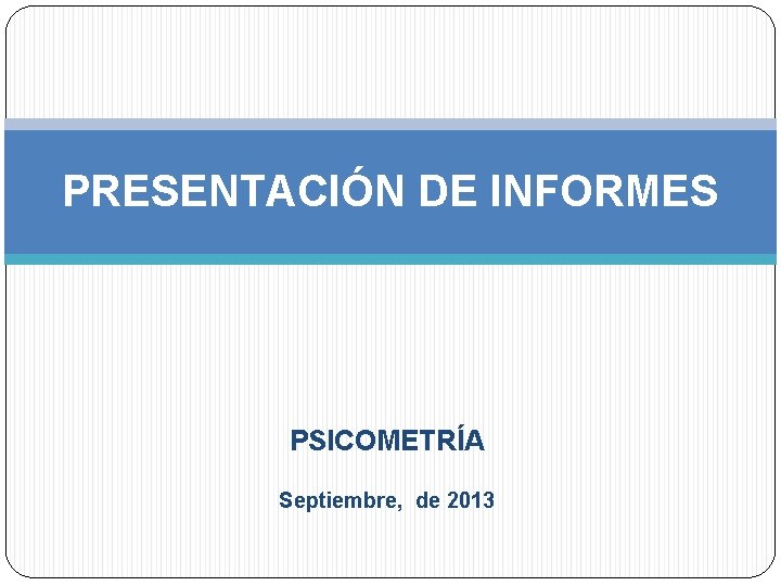 PRESENTACIÓN DE INFORMES PSICOMETRÍA Septiembre, de 2013 