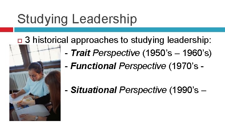 Studying Leadership 3 historical approaches to studying leadership: - Trait Perspective (1950’s – 1960’s)