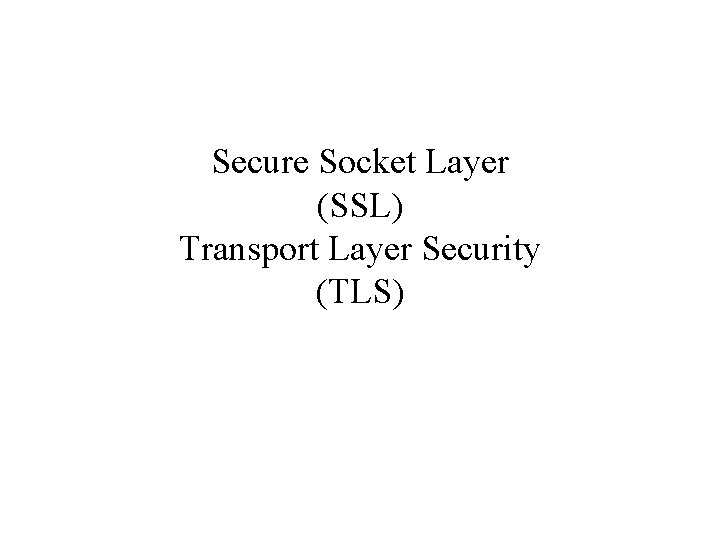 Secure Socket Layer (SSL) Transport Layer Security (TLS) 