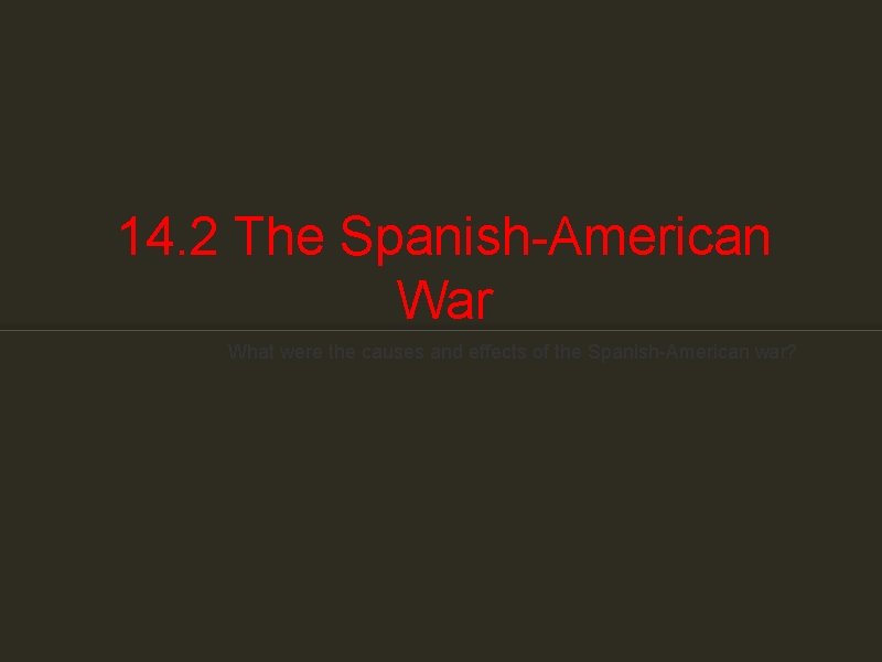 14. 2 The Spanish-American War What were the causes and effects of the Spanish-American