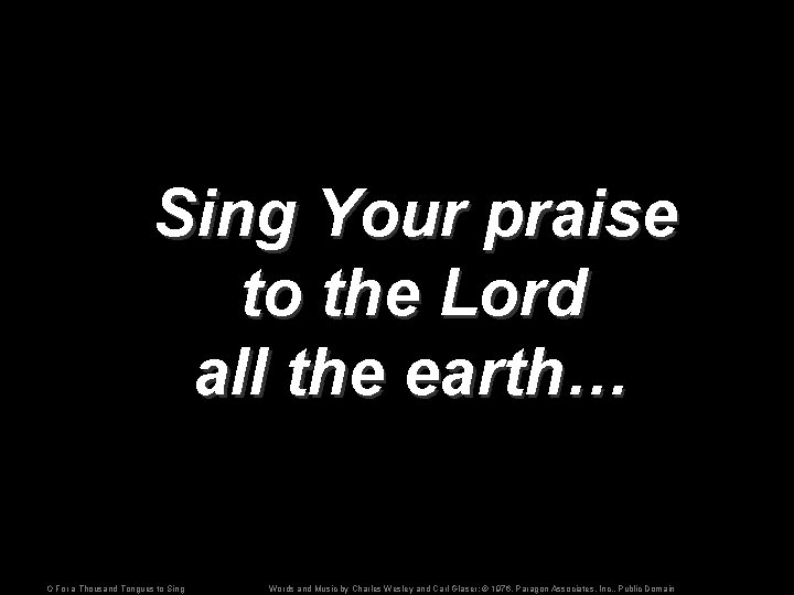 Sing Your praise to the Lord all the earth… O For a Thousand Tongues