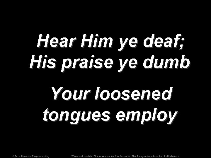 Hear Him ye deaf; His praise ye dumb Your loosened tongues employ O For