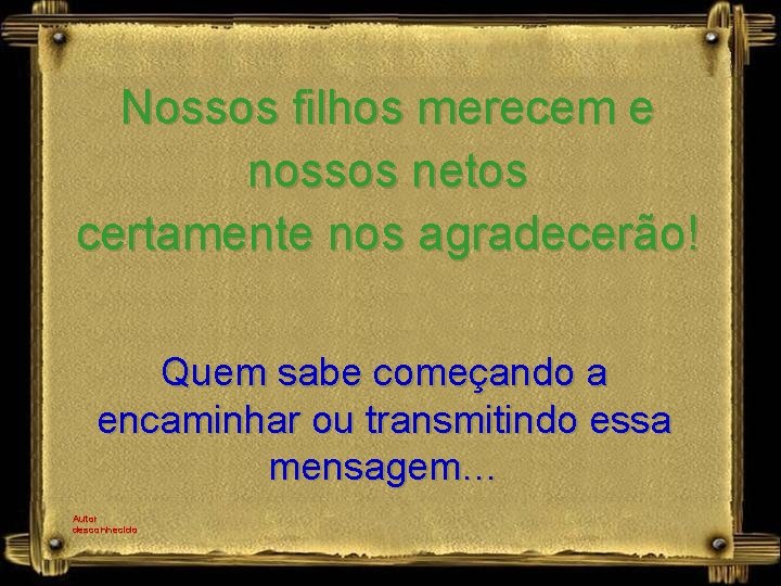 Nossos filhos merecem e nossos netos certamente nos agradecerão! Quem sabe começando a encaminhar