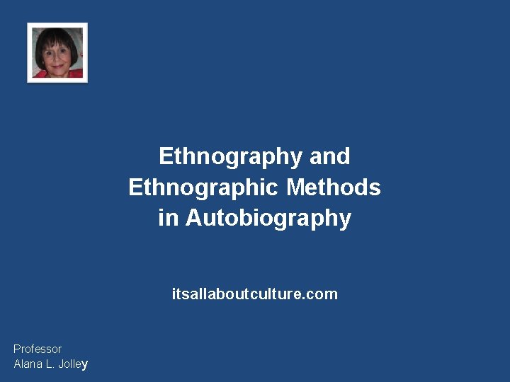 Ethnography and Ethnographic Methods in Autobiography itsallaboutculture. com Professor Alana L. Jolley 