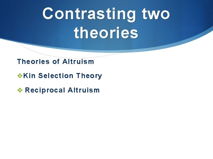 Contrasting two theories Theories of Altruism v Kin Selection Theory v Reciprocal Altruism 