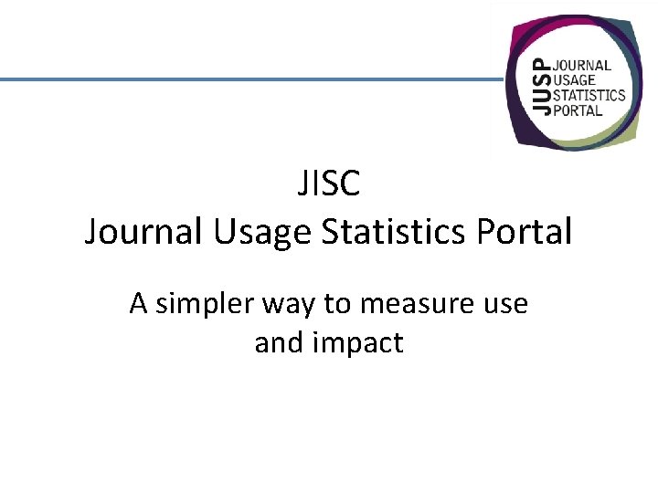 JISC Journal Usage Statistics Portal A simpler way to measure use and impact 