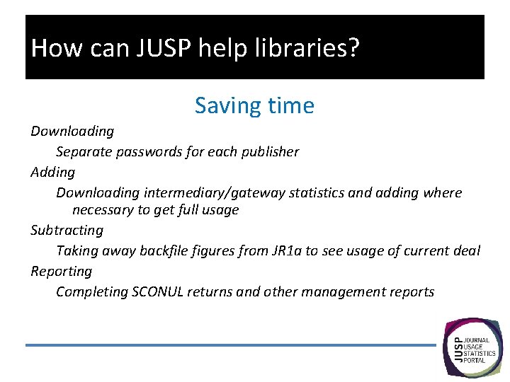 How can JUSP help libraries? Saving time Downloading Separate passwords for each publisher Adding