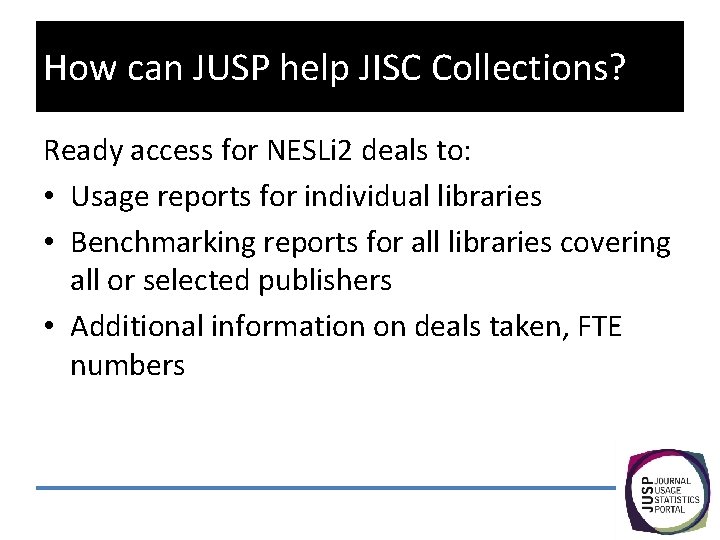 How can JUSP help JISC Collections? Ready access for NESLi 2 deals to: •