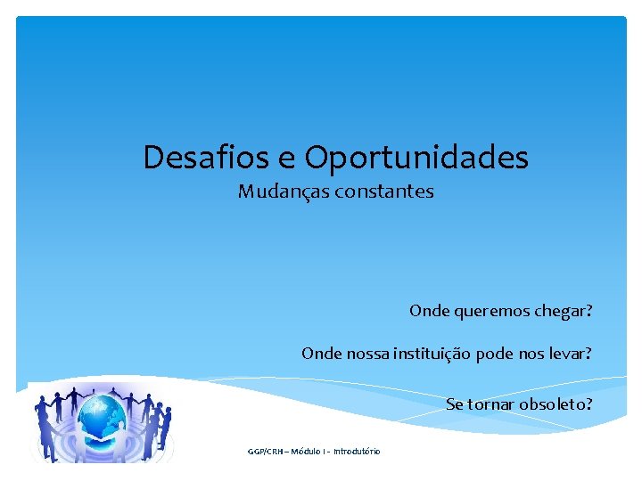 Desafios e Oportunidades Mudanças constantes Onde queremos chegar? Onde nossa instituição pode nos levar?