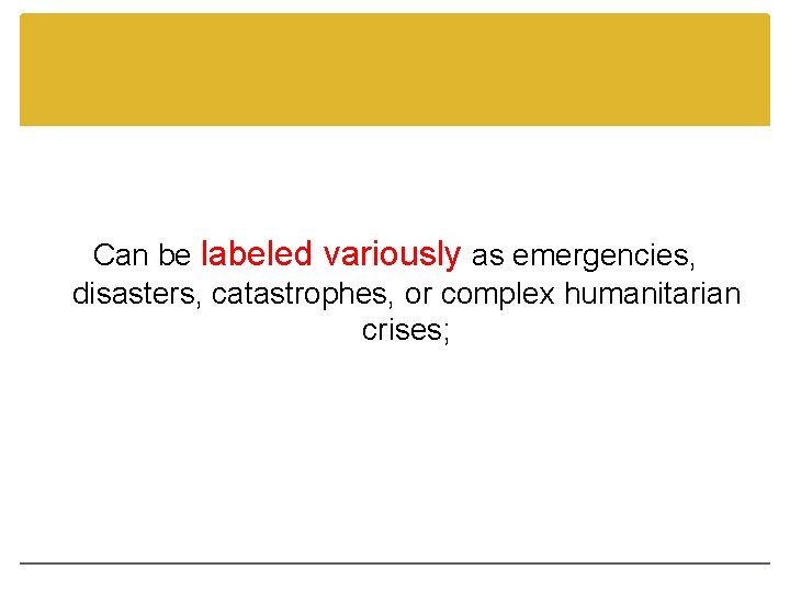 Can be labeled variously as emergencies, disasters, catastrophes, or complex humanitarian crises; 