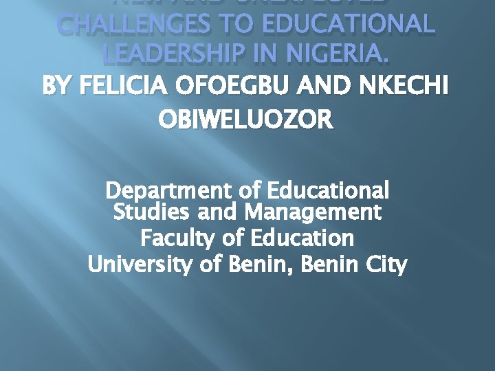 NEW AND UNEXPECTED CHALLENGES TO EDUCATIONAL LEADERSHIP IN NIGERIA. BY FELICIA OFOEGBU AND NKECHI NEW AND UNEXPECTED CHALLENGES TO EDUCATIONAL LEADERSHIP IN NIGERIA. BY FELICIA OFOEGBU AND NKECHI