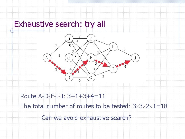 Exhaustive search: try all Route A-D-F-I-J: 3+1+3+4=11 The total number of routes to be