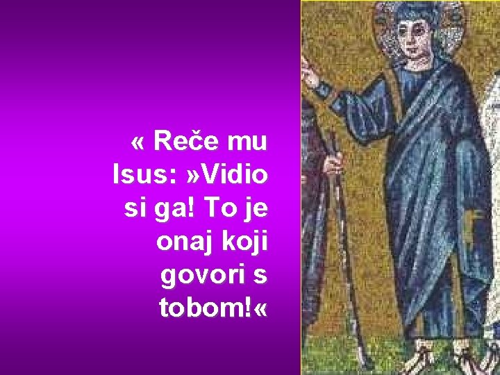  « Reče mu Isus: » Vidio si ga! To je onaj koji govori