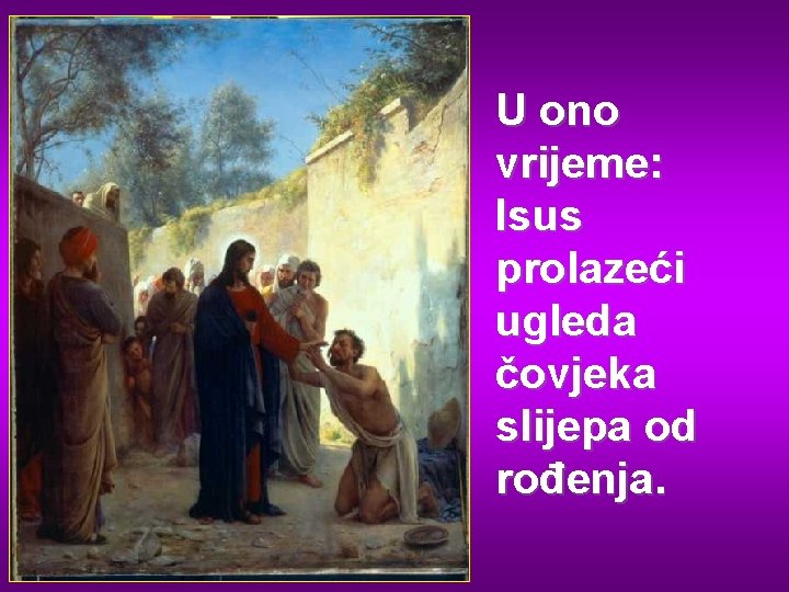 U ono vrijeme: Isus prolazeći ugleda čovjeka slijepa od rođenja. 